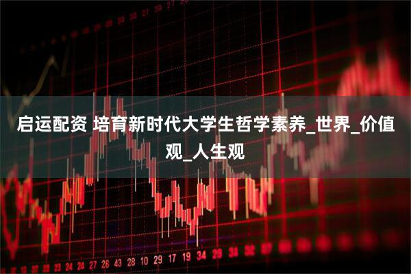 启运配资 培育新时代大学生哲学素养_世界_价值观_人生观