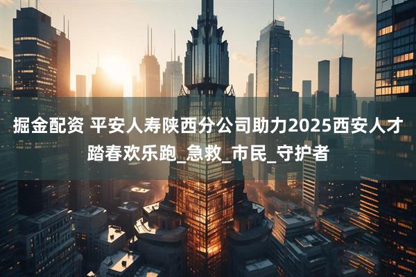 掘金配资 平安人寿陕西分公司助力2025西安人才踏春欢乐跑_急救_市民_守护者