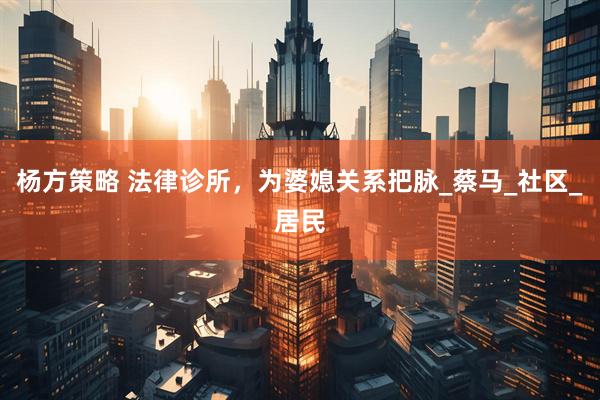 杨方策略 法律诊所，为婆媳关系把脉_蔡马_社区_居民