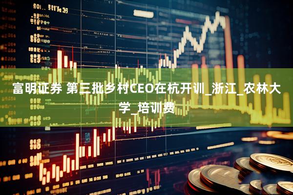富明证券 第三批乡村CEO在杭开训_浙江_农林大学_培训费