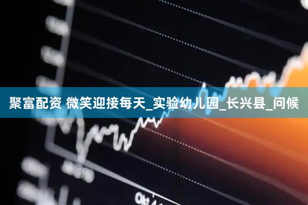 聚富配资 微笑迎接每天_实验幼儿园_长兴县_问候