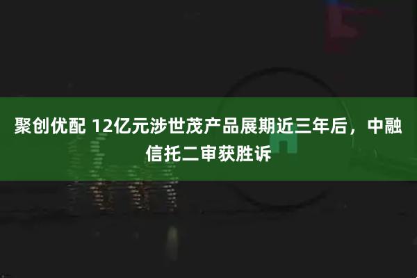 聚创优配 12亿元涉世茂产品展期近三年后，中融信托二审获胜诉