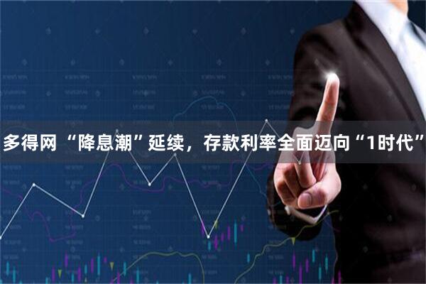 多得网 “降息潮”延续，存款利率全面迈向“1时代”