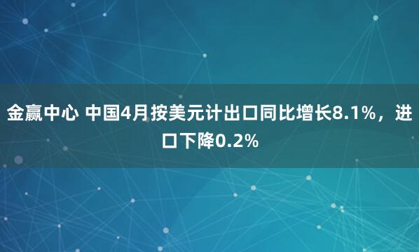 金赢中心 中国4月按美元计出口同比增长8.1%，进口下降0.2%