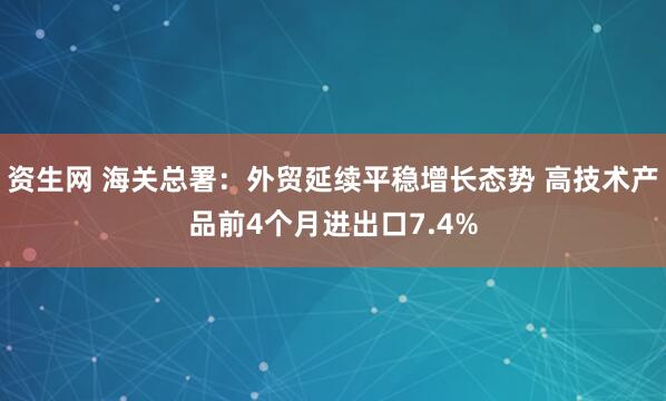 资生网 海关总署：外贸延续平稳增长态势 高技术产品前4个月进出口7.4%
