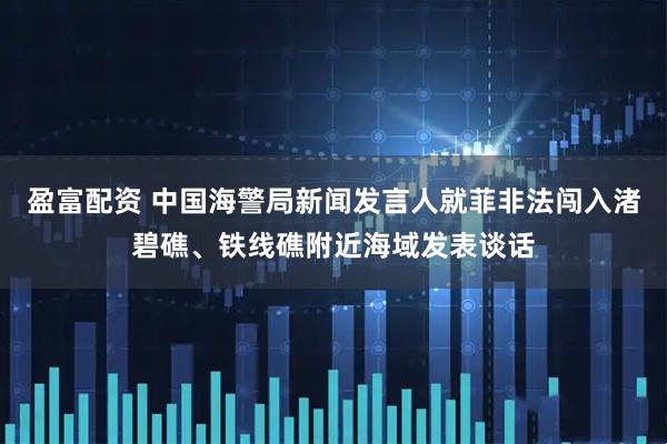 盈富配资 中国海警局新闻发言人就菲非法闯入渚碧礁、铁线礁附近海域发表谈话
