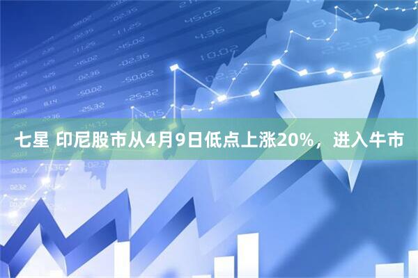七星 印尼股市从4月9日低点上涨20%，进入牛市