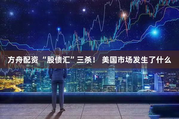 方舟配资 “股债汇”三杀！ 美国市场发生了什么