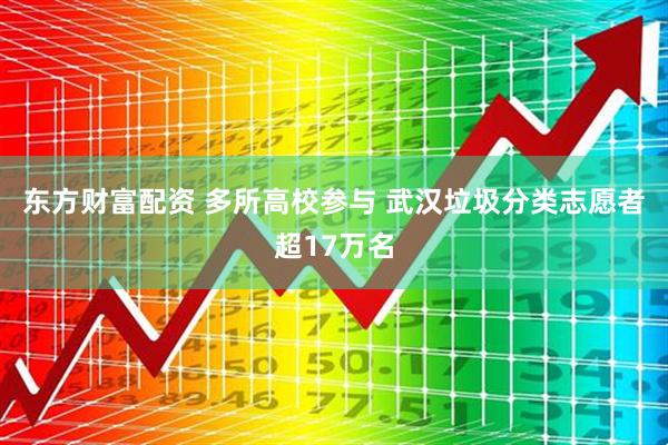 东方财富配资 多所高校参与 武汉垃圾分类志愿者超17万名