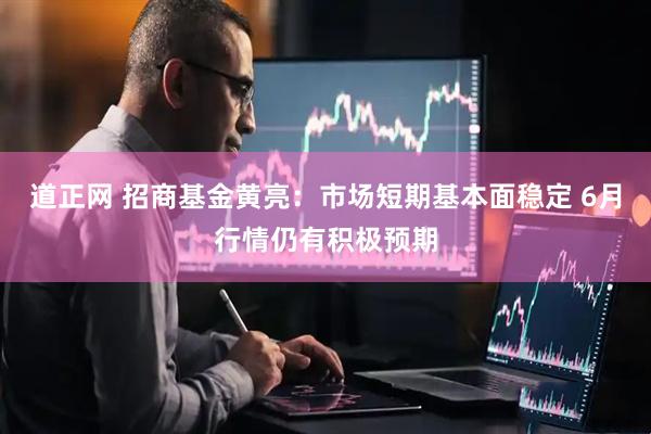 道正网 招商基金黄亮：市场短期基本面稳定 6月行情仍有积极预期