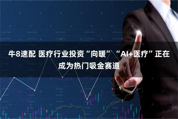 牛8速配 医疗行业投资“向暖” “AI+医疗”正在成为热门吸金赛道