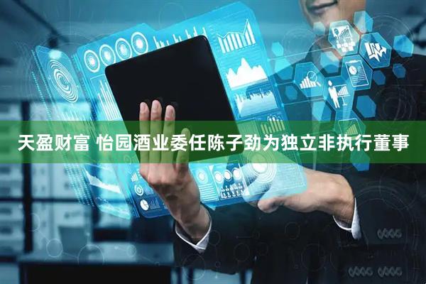 天盈财富 怡园酒业委任陈子劲为独立非执行董事