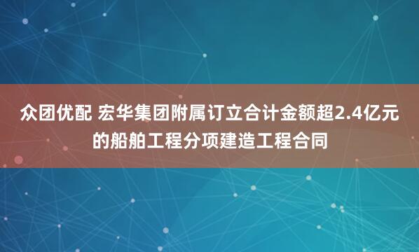 众团优配 宏华集团附属订立合计金额超2.4亿元的船舶工程分项建造工程合同