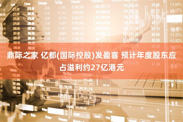 鼎际之家 亿都(国际控股)发盈喜 预计年度股东应占溢利约27亿港元