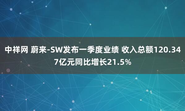 中祥网 蔚来-SW发布一季度业绩 收入总额120.347亿元同比增长21.5%