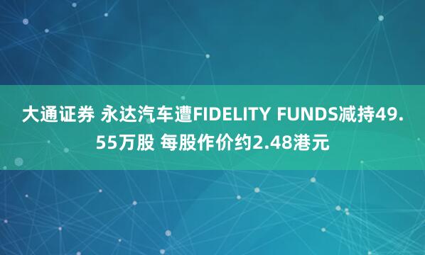 大通证券 永达汽车遭FIDELITY FUNDS减持49.55万股 每股作价约2.48港元