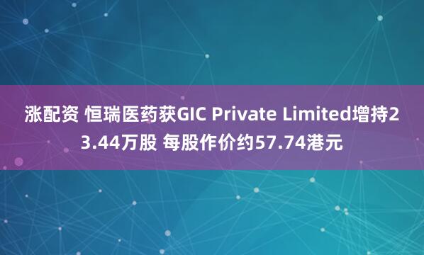 涨配资 恒瑞医药获GIC Private Limited增持23.44万股 每股作价约57.74港元