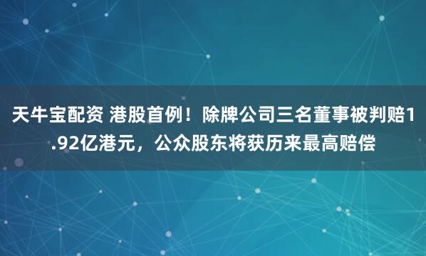 天牛宝配资 港股首例！除牌公司三名董事被判赔1.92亿港元，公众股东将获历来最高赔偿