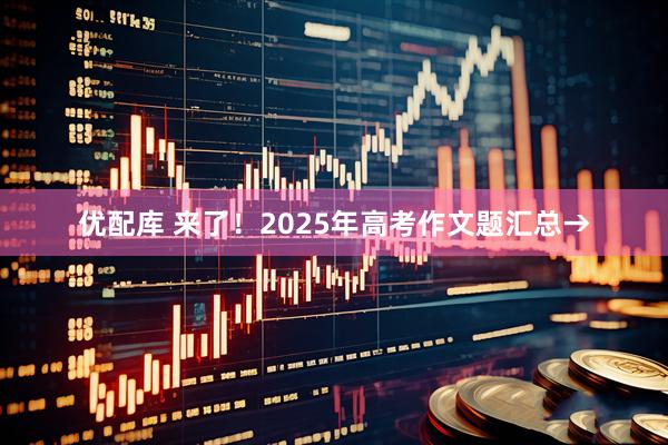 优配库 来了！2025年高考作文题汇总→