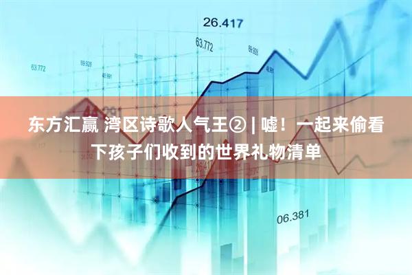 东方汇赢 湾区诗歌人气王② | 嘘！一起来偷看下孩子们收到的世界礼物清单