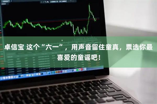 卓信宝 这个“六一”，用声音留住童真，票选你最喜爱的童谣吧！