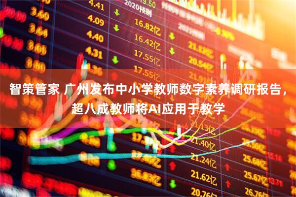智策管家 广州发布中小学教师数字素养调研报告，超八成教师将AI应用于教学