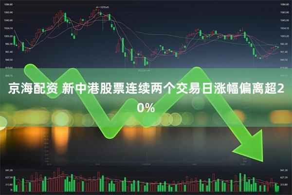 京海配资 新中港股票连续两个交易日涨幅偏离超20%