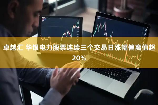 卓越汇 华银电力股票连续三个交易日涨幅偏离值超20%