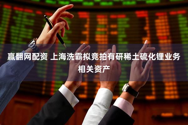 赢翻网配资 上海洗霸拟竞拍有研稀土硫化锂业务相关资产