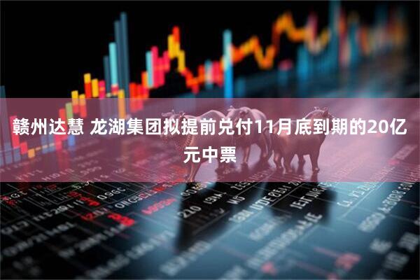赣州达慧 龙湖集团拟提前兑付11月底到期的20亿元中票