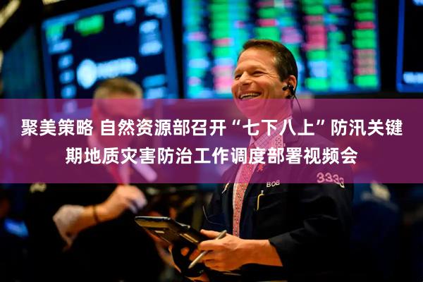 聚美策略 自然资源部召开“七下八上”防汛关键期地质灾害防治工作调度部署视频会