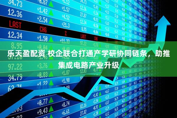 乐天盈配资 校企联合打通产学研协同链条，助推集成电路产业升级