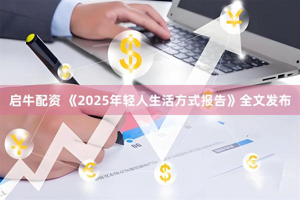 启牛配资 《2025年轻人生活方式报告》全文发布