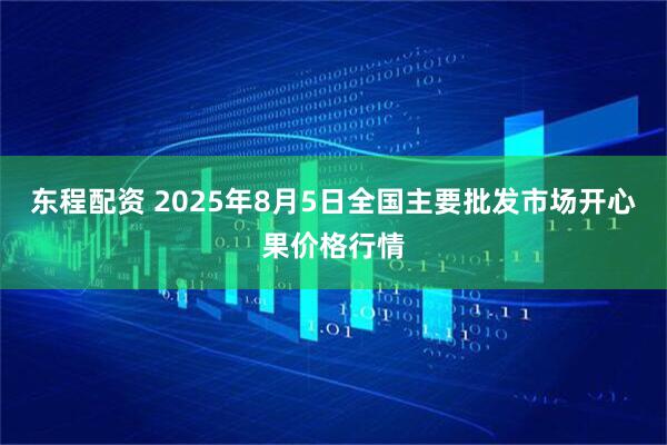 东程配资 2025年8月5日全国主要批发市场开心果价格行情