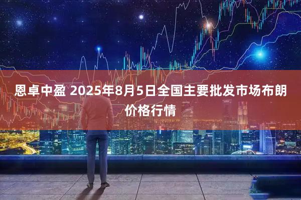 恩卓中盈 2025年8月5日全国主要批发市场布朗价格行情