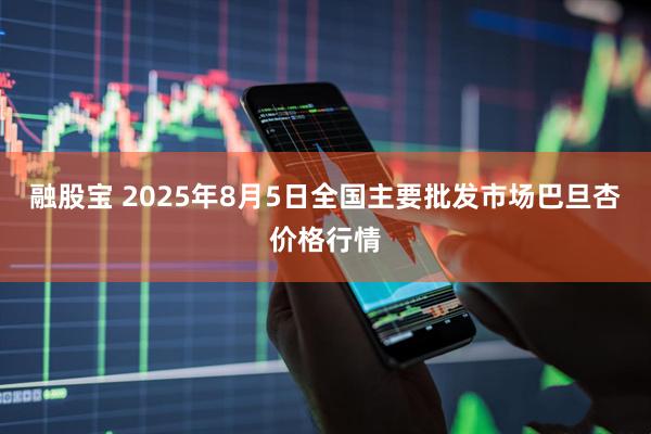 融股宝 2025年8月5日全国主要批发市场巴旦杏价格行情