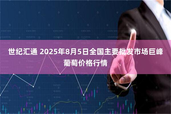世纪汇通 2025年8月5日全国主要批发市场巨峰葡萄价格行情