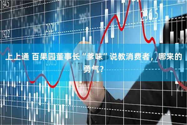 上上通 百果园董事长“爹味”说教消费者，哪来的勇气？