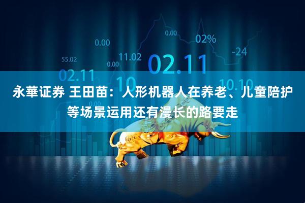 永華证券 王田苗：人形机器人在养老、儿童陪护等场景运用还有漫长的路要走