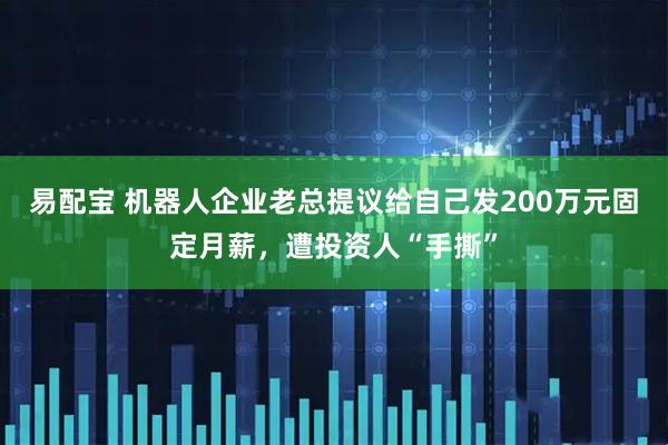 易配宝 机器人企业老总提议给自己发200万元固定月薪，遭投资人“手撕”