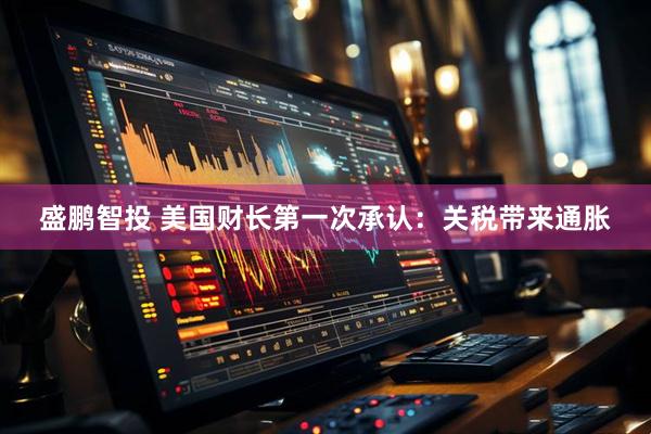 盛鹏智投 美国财长第一次承认：关税带来通胀