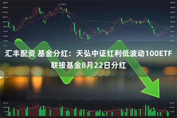 汇丰配资 基金分红：天弘中证红利低波动100ETF联接基金8月22日分红