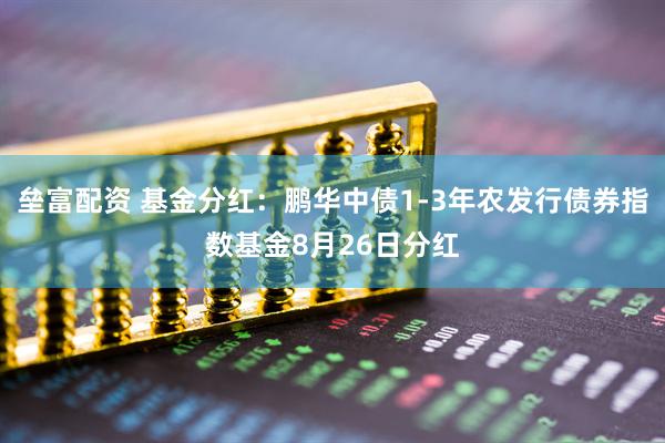 垒富配资 基金分红：鹏华中债1-3年农发行债券指数基金8月26日分红