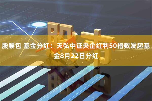 股腰包 基金分红：天弘中证央企红利50指数发起基金8月22日分红
