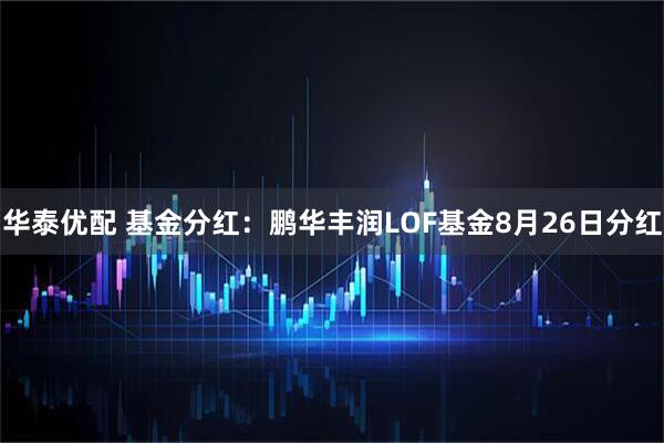 华泰优配 基金分红：鹏华丰润LOF基金8月26日分红
