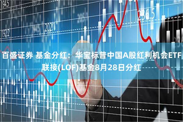 百盛证券 基金分红：华宝标普中国A股红利机会ETF联接(LOF)基金8月28日分红