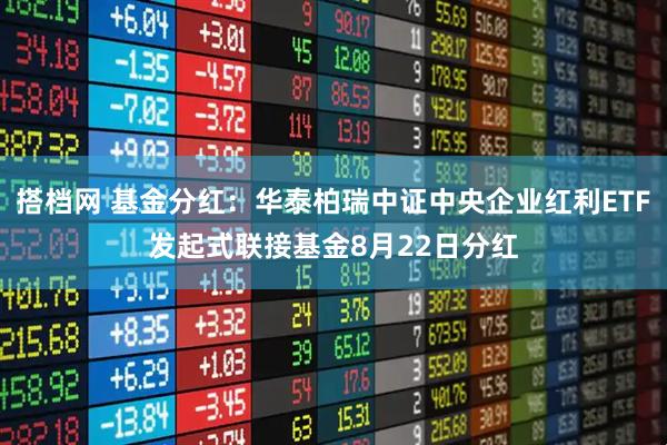 搭档网 基金分红：华泰柏瑞中证中央企业红利ETF发起式联接基金8月22日分红