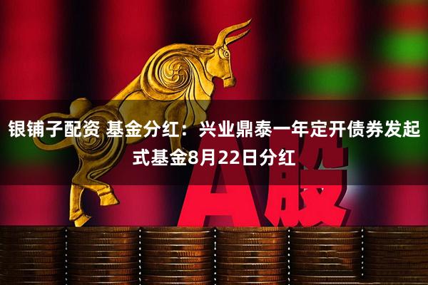 银铺子配资 基金分红：兴业鼎泰一年定开债券发起式基金8月22日分红