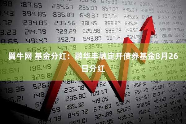 翼牛网 基金分红：鹏华丰融定开债券基金8月26日分红