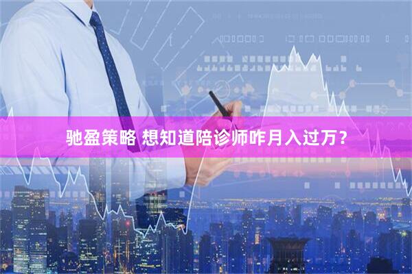 驰盈策略 想知道陪诊师咋月入过万？
